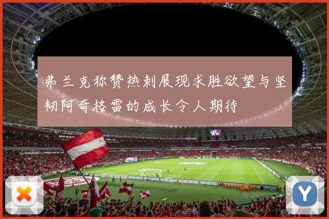 弗兰克称赞热刺展现求胜欲望与坚韧阿奇格雷的成长令人期待