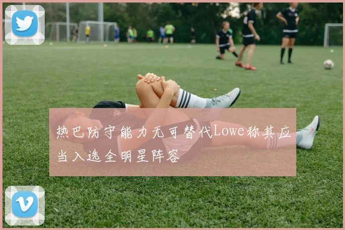 热巴防守能力无可替代Lowe称其应当入选全明星阵容