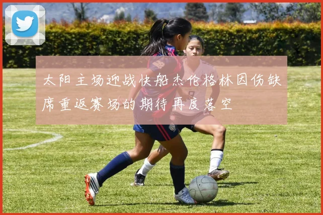 太阳主场迎战快船杰伦格林因伤缺席重返赛场的期待再度落空