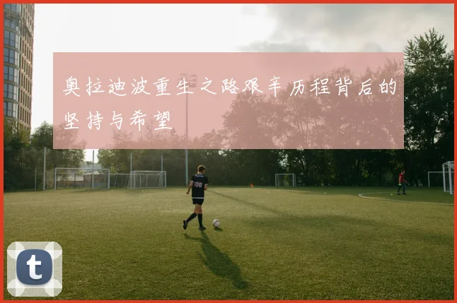 奥拉迪波重生之路艰辛历程背后的坚持与希望