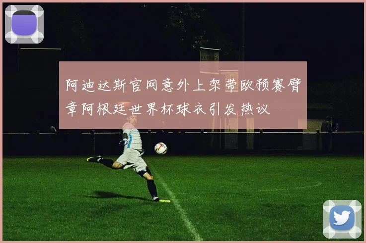 阿迪达斯官网意外上架带欧预赛臂章阿根廷世界杯球衣引发热议
