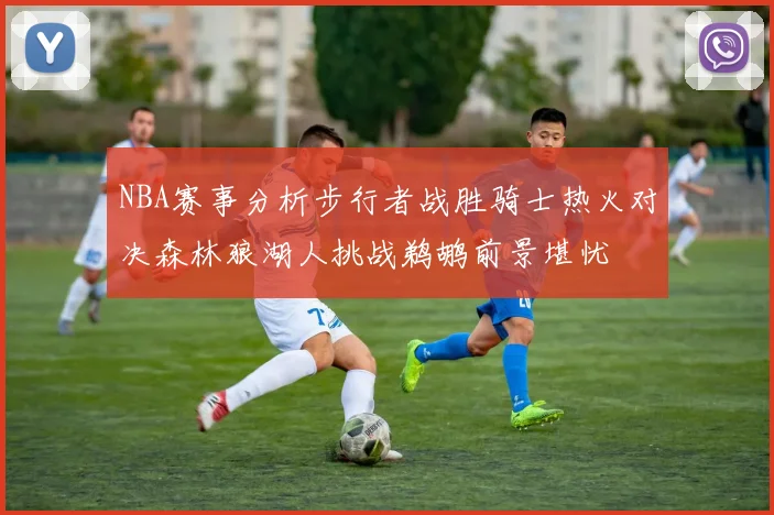 NBA赛事分析步行者战胜骑士热火对决森林狼湖人挑战鹈鹕前景堪忧