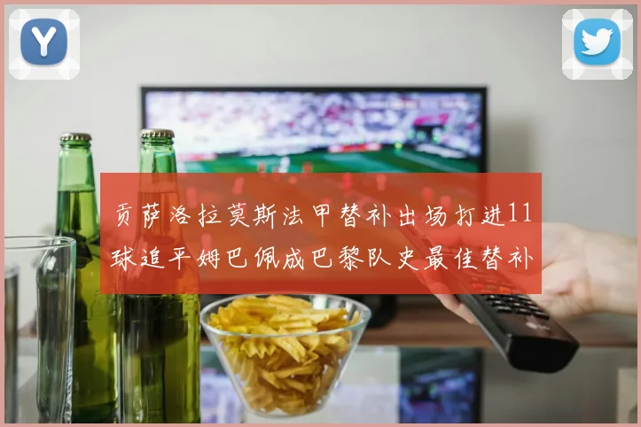 贡萨洛拉莫斯法甲替补出场打进11球追平姆巴佩成巴黎队史最佳替补射手