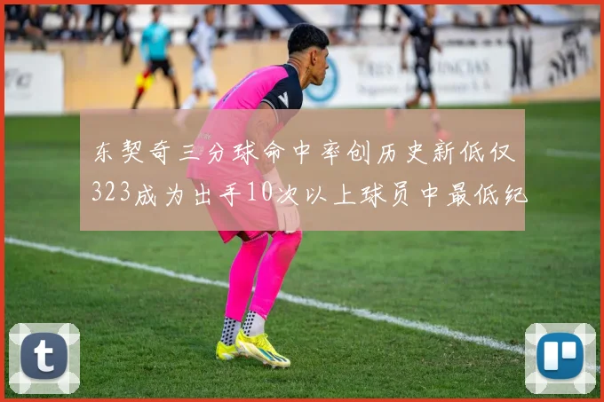 东契奇三分球命中率创历史新低仅323成为出手10次以上球员中最低纪录