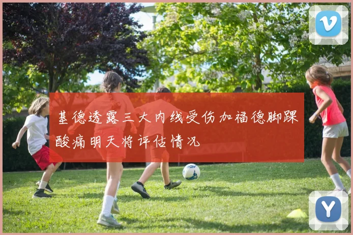 基德透露三大内线受伤加福德脚踝酸痛明天将评估情况