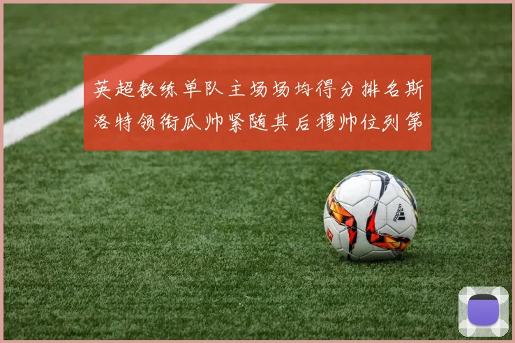 英超教练单队主场场均得分排名斯洛特领衔瓜帅紧随其后穆帅位列第五