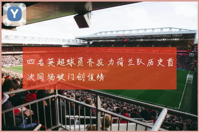 四名英超球员齐发力荷兰队历史首次同场破门创佳绩