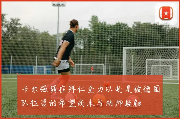 卡尔强调在拜仁全力以赴是被德国队征召的希望尚未与纳帅接触
