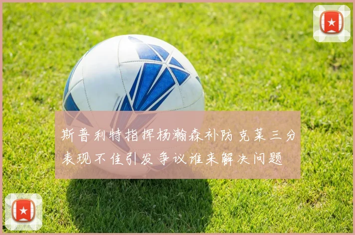 斯普利特指挥杨瀚森补防克莱三分表现不佳引发争议谁来解决问题