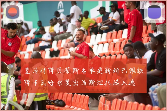 皇马对阵贝蒂斯名单更新姆巴佩缺阵卡瓦哈尔复出马斯坦托诺入选
