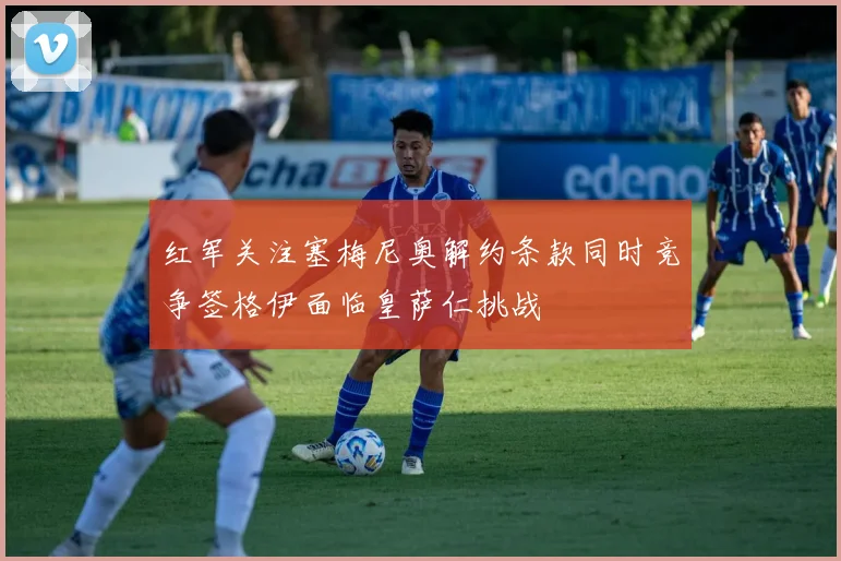 红军关注塞梅尼奥解约条款同时竞争签格伊面临皇萨仁挑战