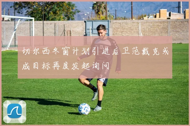 切尔西冬窗计划引进后卫范戴克或成目标再度发起询问