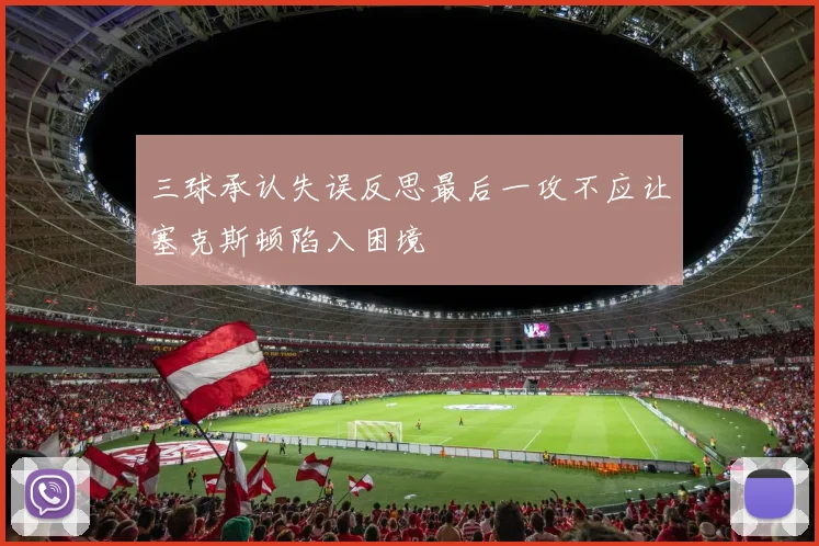三球承认失误反思最后一攻不应让塞克斯顿陷入困境