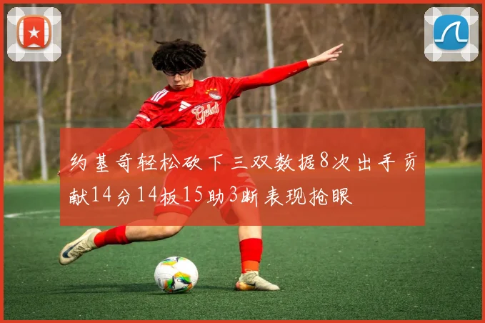 约基奇轻松砍下三双数据8次出手贡献14分14板15助3断表现抢眼