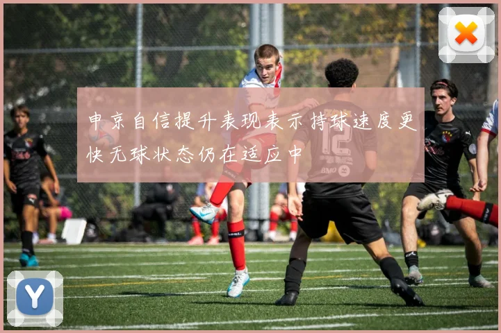 申京自信提升表现表示持球速度更快无球状态仍在适应中