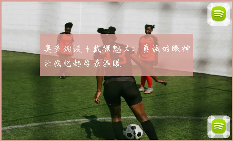 奥多姆谈卡戴珊魅力：真诚的眼神让我忆起母亲温暖