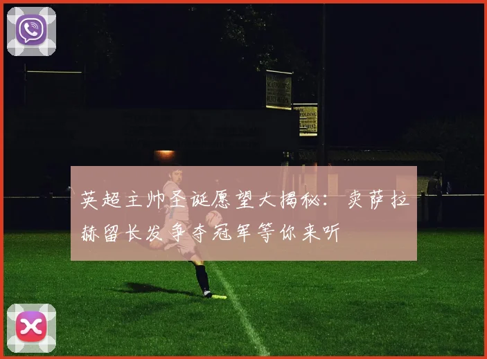 英超主帅圣诞愿望大揭秘：卖萨拉赫留长发争夺冠军等你来听