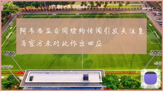 阿韦洛亚合同续约传闻引发关注皇马官方未对此作出回应